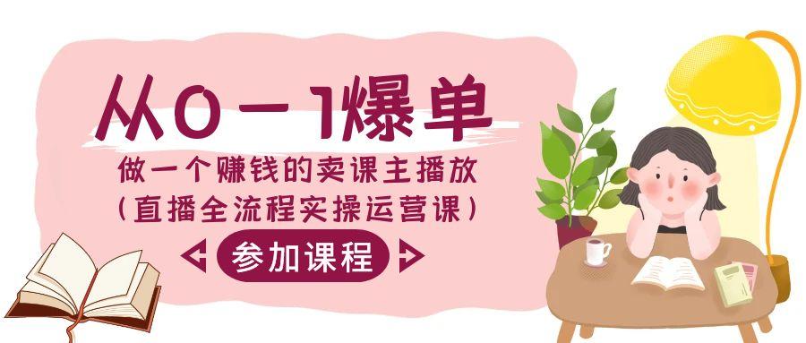 从0-1爆单做一个赚钱的卖课主播放(直播全流程实操运营课)-爱找项目网