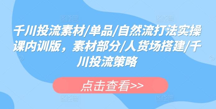 千川投流素材/单品/自然流打法实操课内训版，素材部分/人货场搭建/千川投流策略-爱找项目网