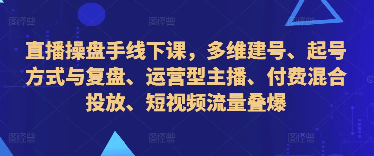 直播操盘手线下课，多维建号、起号方式与复盘、运营型主播、付费混合投放、短视频流量叠爆-爱找项目网