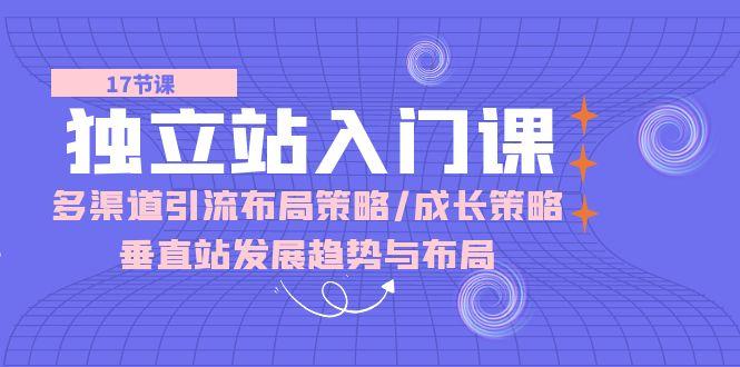 独立站 入门课：多渠道 引流布局策略/成长策略/垂直站发展趋势与布局-爱找项目网