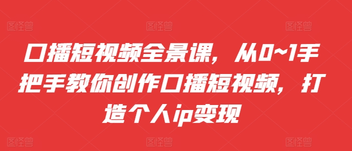 口播短视频全景课，​从0~1手把手教你创作口播短视频，打造个人ip变现-爱找项目网