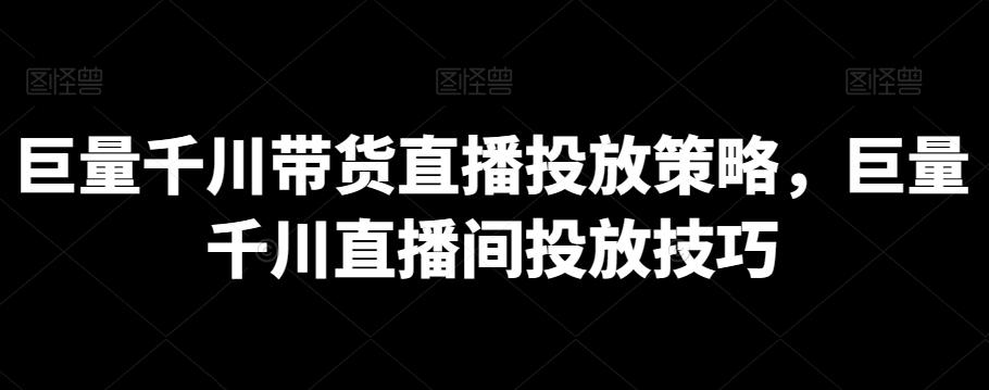 巨量千川带货直播投放策略，巨量千川直播间投放技巧-爱找项目网
