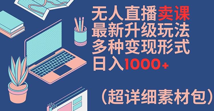 无人直播卖课最新升级玩法，多种变现形式，日入1000+(超详细素材包)【揭秘】-爱找项目网