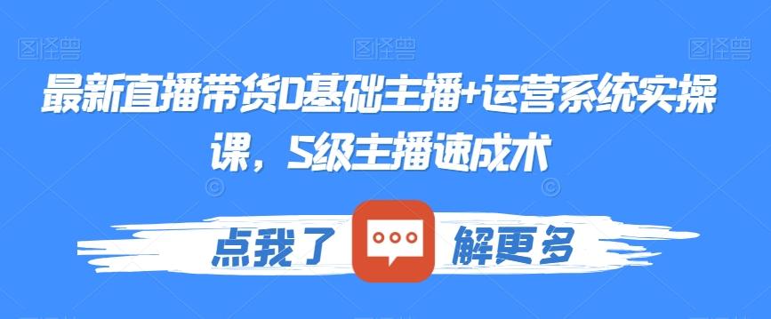 最新直播带货0基础主播+运营系统实操课，S级主播速成术-爱找项目网