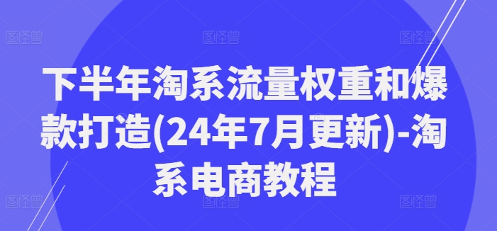 下半年淘系流量权重和爆款打造(24年7月更新)-淘系电商教程-爱找项目网