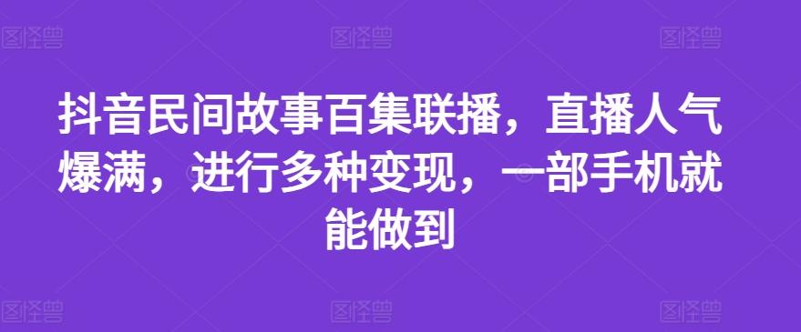 抖音民间故事百集联播，直播人气爆满，进行多种变现，一部手机就能做到【揭秘】-爱找项目网