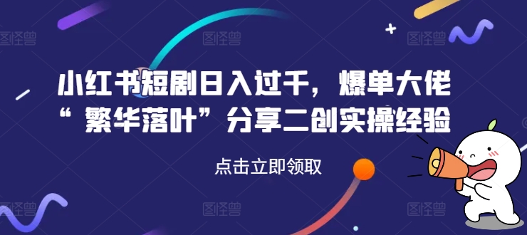小红书短剧日入过千，爆单大佬“繁华落叶”分享二创实操经验-爱找项目网