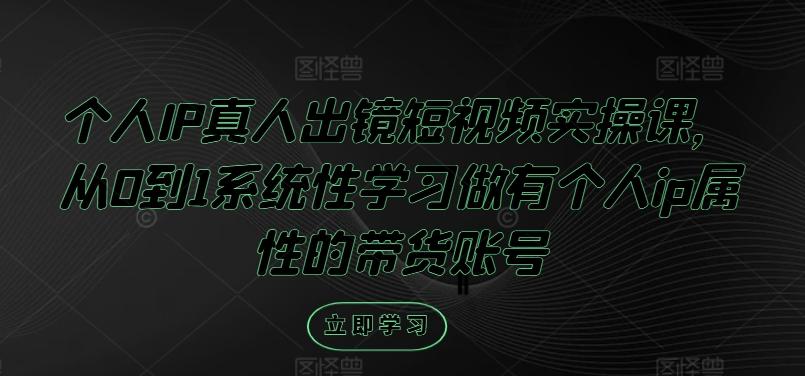 个人IP真人出镜短视频实操课，从0到1系统性学习做有个人ip属性的带货账号-爱找项目网