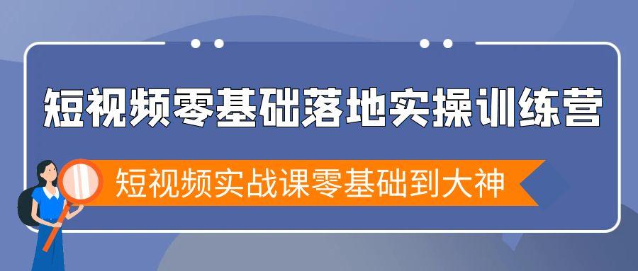 短视频零基础落地实战特训营，短视频实战课零基础到大神-爱找项目网