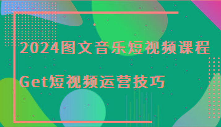 2024图文音乐短视频课程-Get短视频运营技巧-爱找项目网