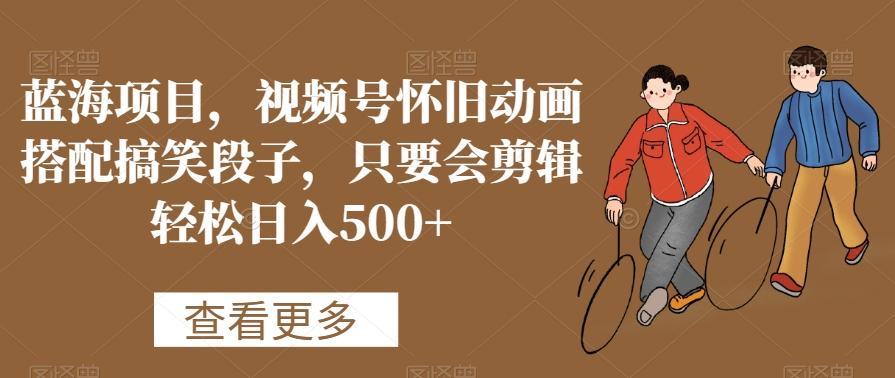 蓝海项目，视频号怀旧动画搭配搞笑段子，只要会剪辑轻松日入500+【揭秘】-爱找项目网
