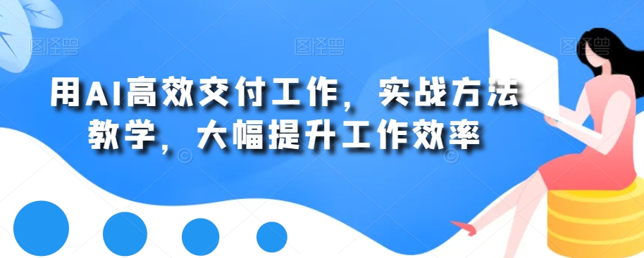 用AI高效交付工作，实战方法教学，大幅提升工作效率-爱找项目网
