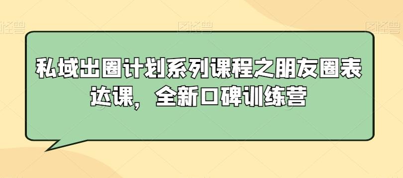 私域出圈计划系列课程之朋友圈表达课，全新口碑训练营-爱找项目网