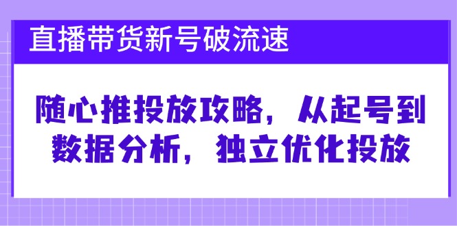 直播带货新号破 流速：随心推投放攻略，从起号到数据分析，独立优化投放-爱找项目网