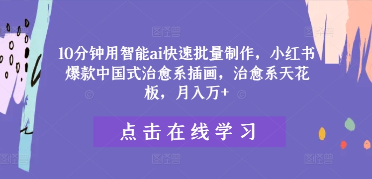 10分钟用智能ai快速批量制作，小红书爆款中国式治愈系插画，治愈系天花板，月入万+【揭秘】-爱找项目网