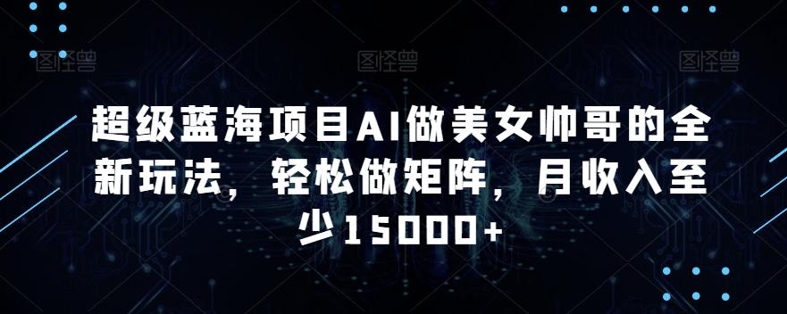 超级蓝海项目AI做美女帅哥的全新玩法，轻松做矩阵，月收入至少15000+【揭秘】-爱找项目网