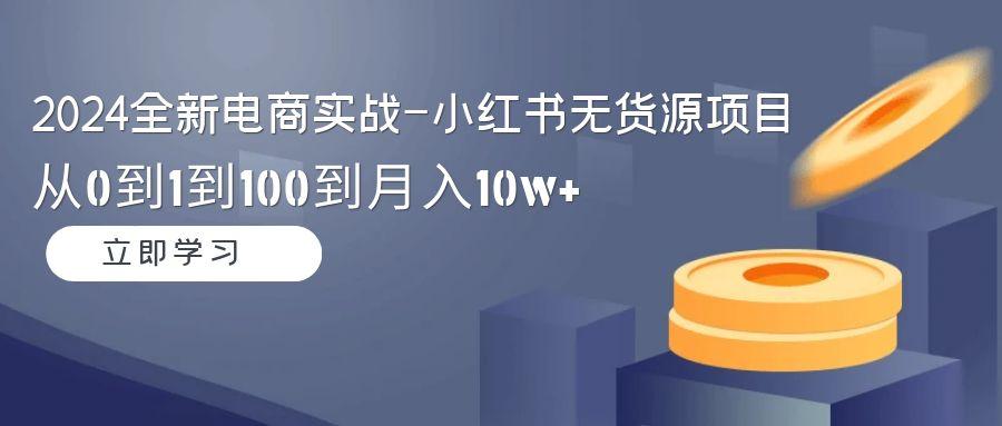 2024全新电商实战-小红书无货源项目：从0到1到100到月入10w+-爱找项目网