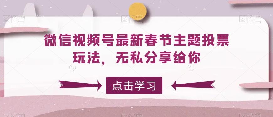 微信视频号最新春节主题投票玩法，无私分享给你【揭秘】-爱找项目网