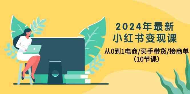 2024年最新小红书变现课，从0到1电商/买手带货/接商单(10节课)-爱找项目网