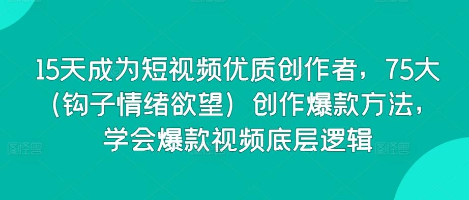 15天成为短视频优质创作者，75大(钩子情绪欲望)创作爆款方法，学会爆款视频底层逻辑-爱找项目网