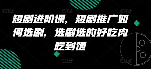 短剧进阶课，短剧推广如何选剧，选剧选的好吃肉吃到饱-爱找项目网