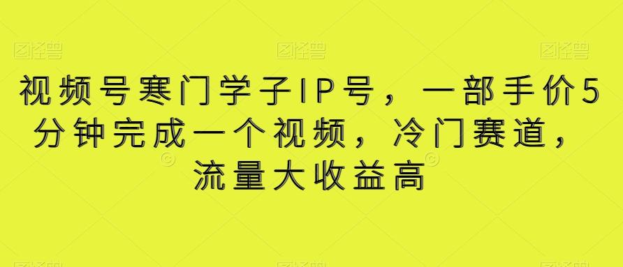 视频号寒门学子IP号，一部手价5分钟完成一个视频，冷门赛道，流量大收益高【揭秘】-爱找项目网