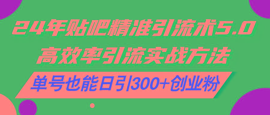 24年贴吧精准引流术5.0，高效率引流实战方法，单号也能日引300+创业粉-爱找项目网