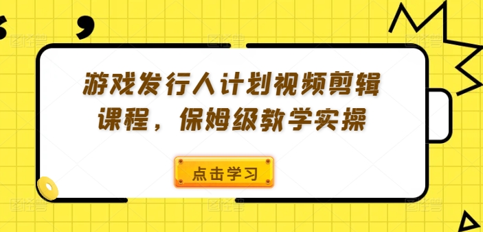 游戏发行人计划视频剪辑课程，保姆级教学实操-爱找项目网