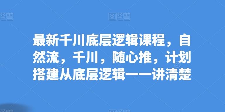 最新千川底层逻辑课程，自然流，千川，随心推，计划搭建从底层逻辑一一讲清楚-爱找项目网