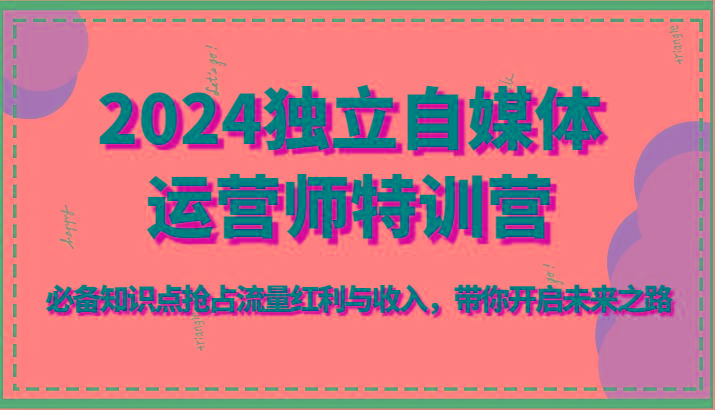 2024独立自媒体运营师特训营-必备知识点抢占流量红利与收入，带你开启未来之路-爱找项目网