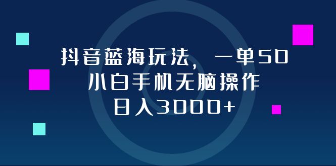 抖音蓝海玩法，一单50，小白手机无脑操作，日入3000+-爱找项目网