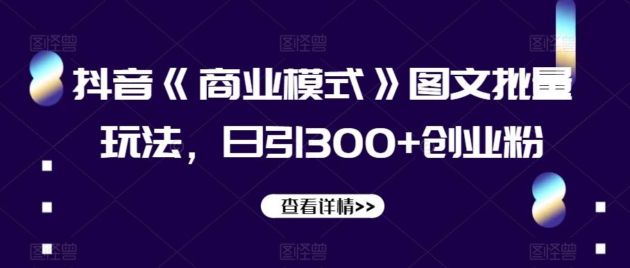 抖音《商业模式》图文批量玩法，日引300+创业粉【揭秘】-爱找项目网
