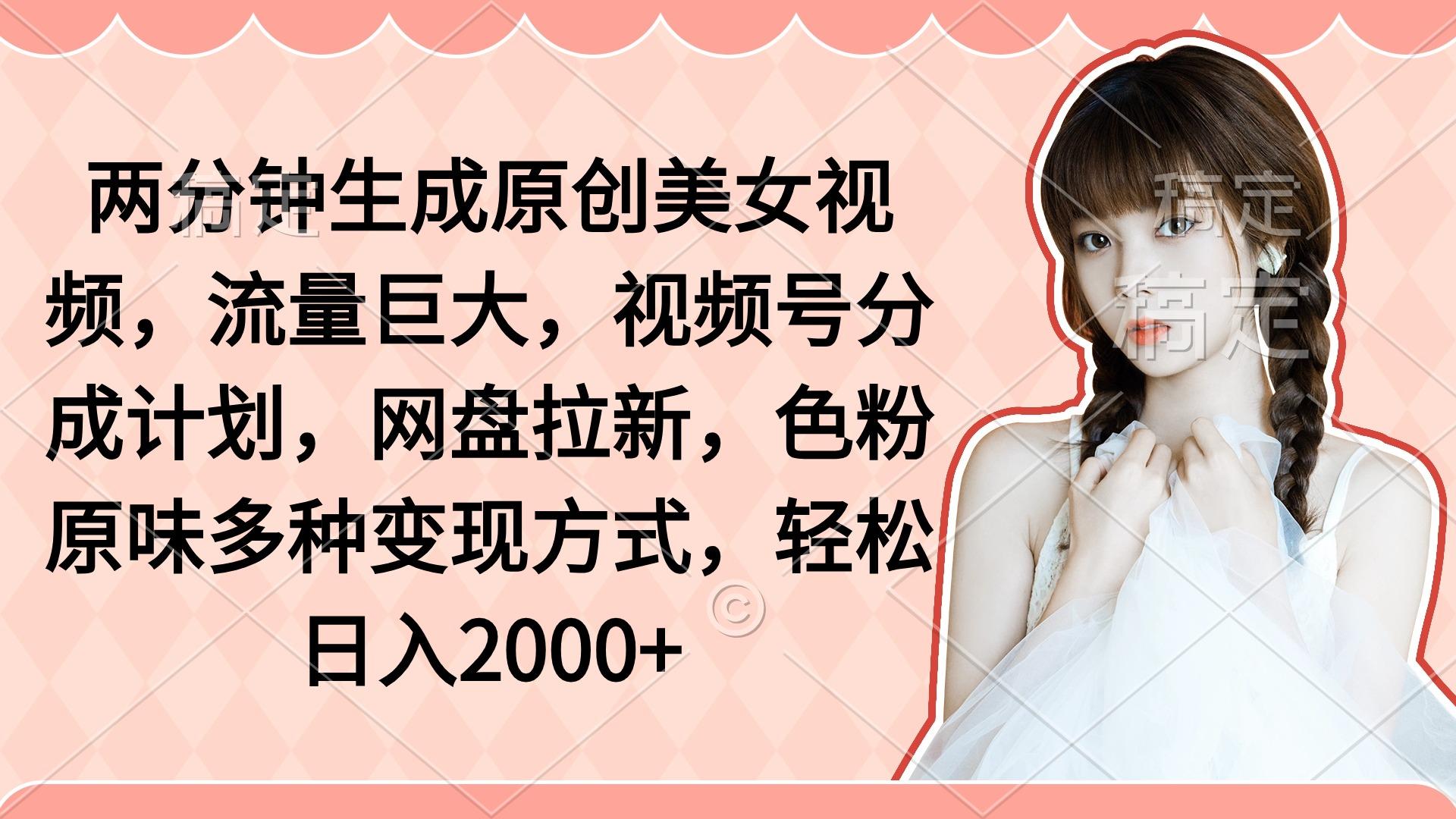 (9347期)两分钟生成原创美女视频，流量巨大，视频号分成计划，网盘拉新，色粉原…-爱找项目网