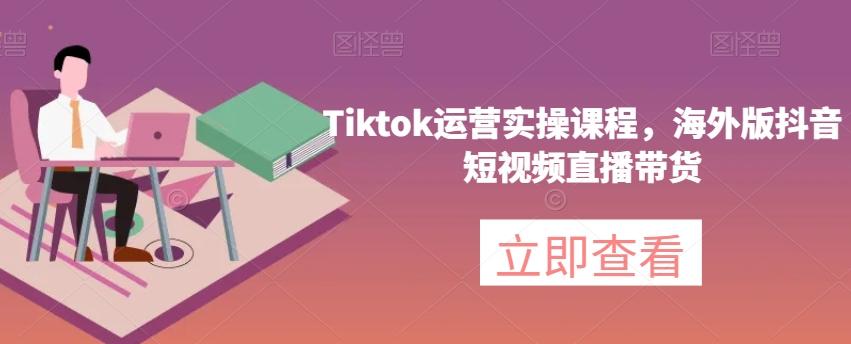 Tiktok运营实操课程，海外版抖音短视频直播带货-爱找项目网
