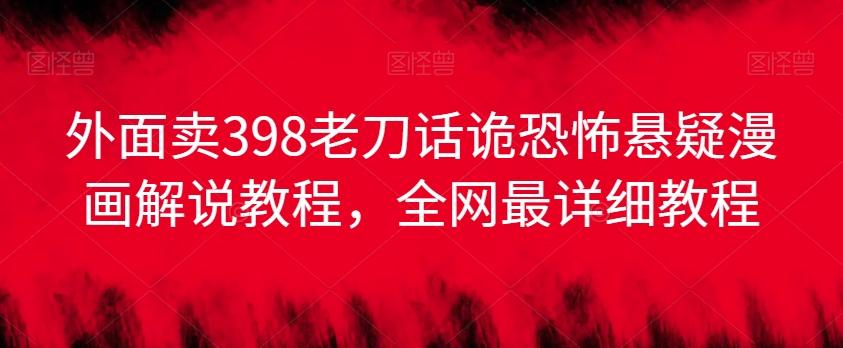 外面卖398老刀话诡恐怖悬疑漫画解说项目，全网最详细教程-爱找项目网