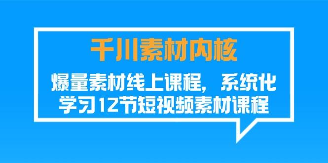 千川素材-内核，爆量素材线上课程，系统化学习12节短视频素材课程-爱找项目网