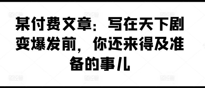 某付费文章：写在天下剧变爆发前，你还来得及准备的事儿-爱找项目网
