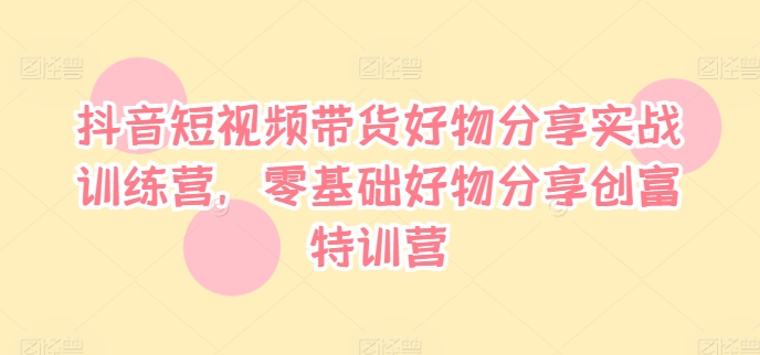 抖音短视频带货好物分享实战训练营，零基础好物分享创富特训营-爱找项目网