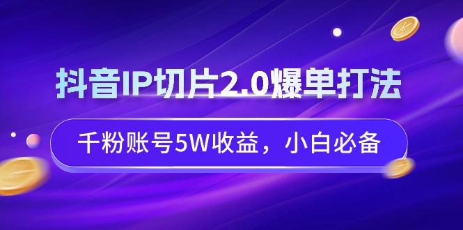 抖音IP切片2.0爆单打法，千粉账号5W收益，小白必备-爱找项目网