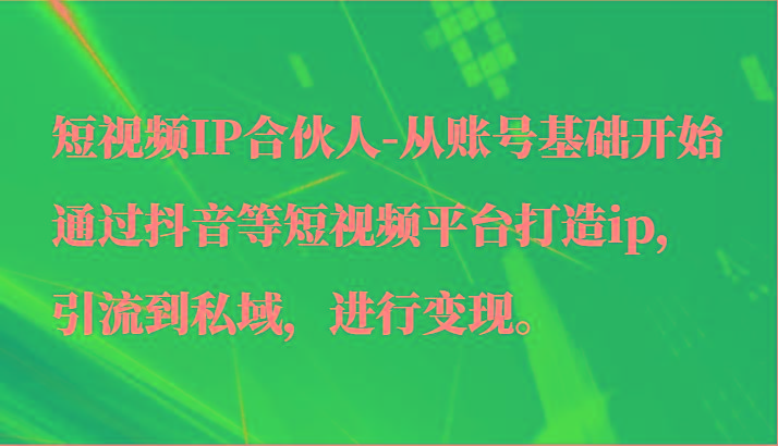 短视频IP合伙人-从账号基础开始通过抖音等短视频平台打造ip，引流到私域，进行变现。-爱找项目网