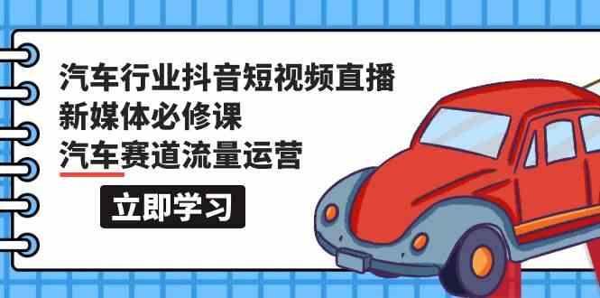 汽车行业抖音短视频直播新媒体必修课，汽车赛道流量运营(118节课)-爱找项目网