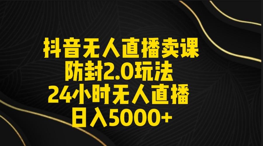 抖音无人直播卖课防封2.0玩法 打造日不落直播间 日入5000+附直播素材+音频-爱找项目网
