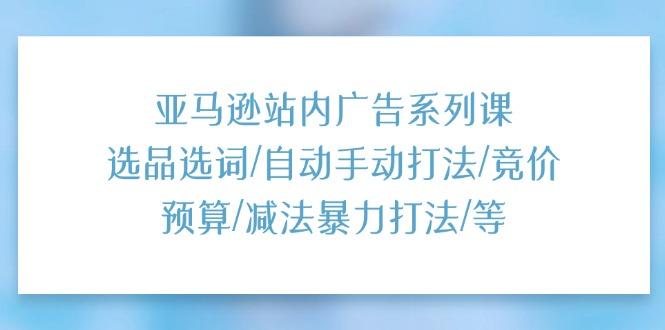 亚马逊站内广告系列课：选品选词/自动手动打法/竞价预算/减法暴力打法/等-爱找项目网