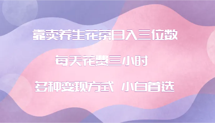 靠卖养生花茶日入三位数，每天花费三小时 多种变现方式 小白首选-爱找项目网