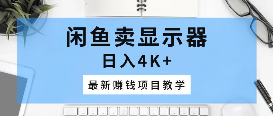 闲鱼卖显示器，日入4K+，最新赚钱项目教学-爱找项目网