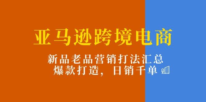 亚马逊跨境电商：新品老品营销打法汇总，爆款打造，日销千单-爱找项目网