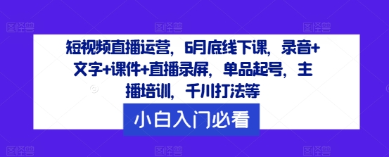 短视频直播运营，6月底线下课，录音+文字+课件+直播录屏，单品起号，主播培训，千川打法等-爱找项目网