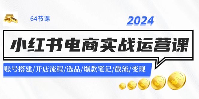 2024小红书电商实战运营课：账号搭建/开店流程/选品/爆款笔记/截流/变现-爱找项目网