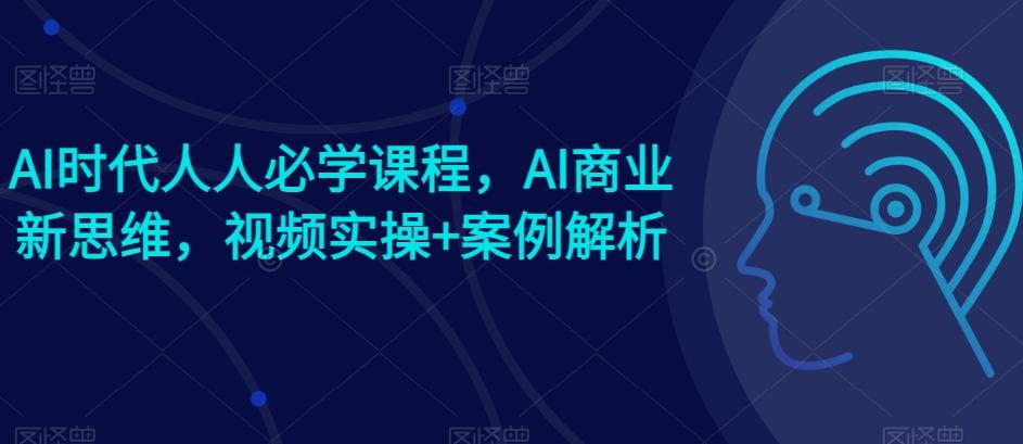 AI时代人人必学课程，AI商业新思维，视频实操+案例解析【赠AI商业爆款案例】-爱找项目网