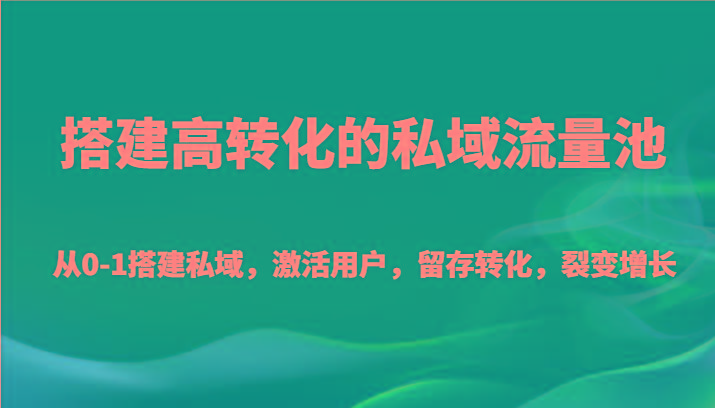 搭建高转化的私域流量池 从0-1搭建私域，激活用户，留存转化，裂变增长(20节课)-爱找项目网